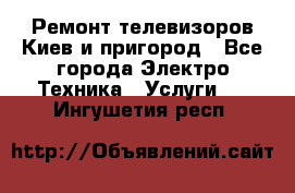Ремонт телевизоров Киев и пригород - Все города Электро-Техника » Услуги   . Ингушетия респ.